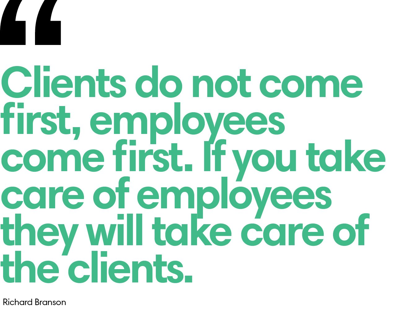 A quote from Richard Branson: "Clients do not come first, employees come first. If you take care of employees, they will take care of the clients."